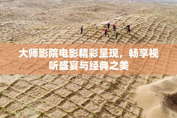 大师影院电影精彩呈现，畅享视听盛宴与经典之美