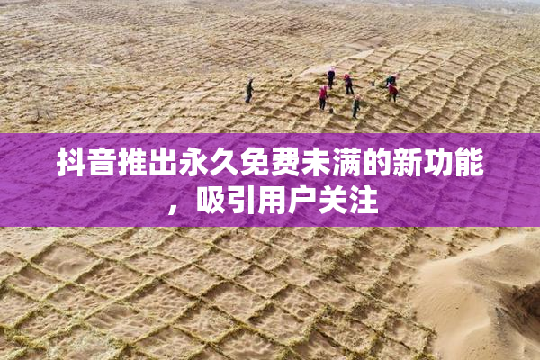 抖音推出永久免费未满的新功能，吸引用户关注