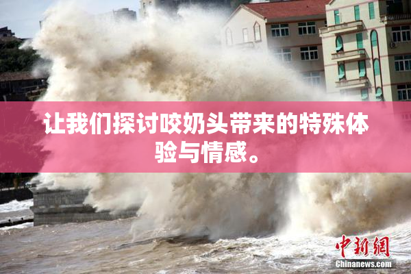 让我们探讨咬奶头带来的特殊体验与情感。