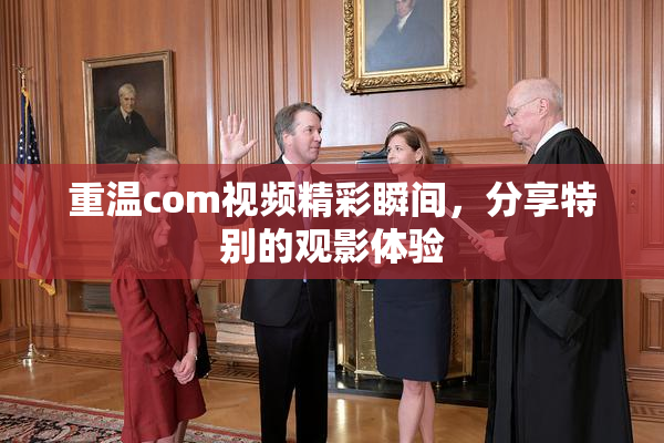 重温com视频精彩瞬间，分享特别的观影体验
