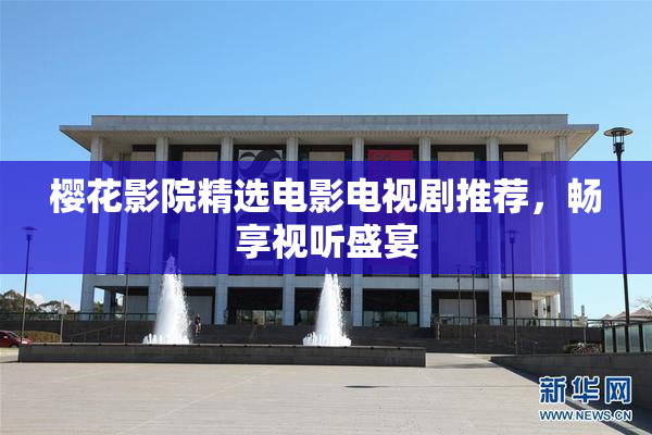 樱花影院精选电影电视剧推荐，畅享视听盛宴