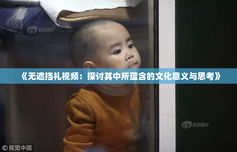 《无遮挡礼视频：探讨其中所蕴含的文化意义与思考》