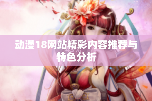 动漫18网站精彩内容推荐与特色分析