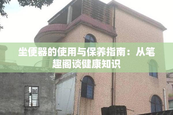 坐便器的使用与保养指南：从笔趣阁谈健康知识