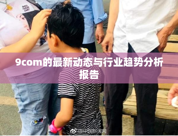 9com的最新动态与行业趋势分析报告