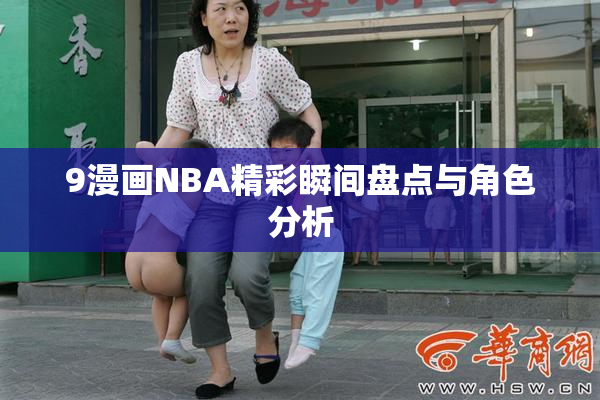 9漫画NBA精彩瞬间盘点与角色分析