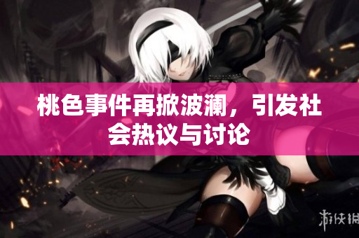 桃色事件再掀波澜，引发社会热议与讨论
