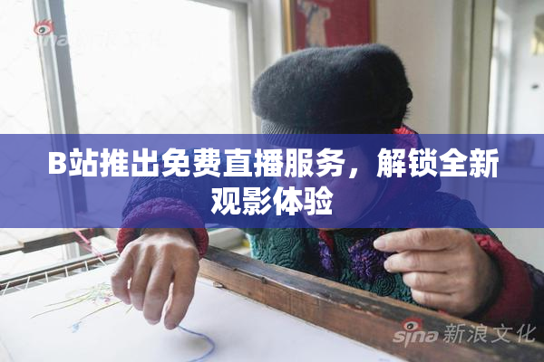 B站推出免费直播服务，解锁全新观影体验