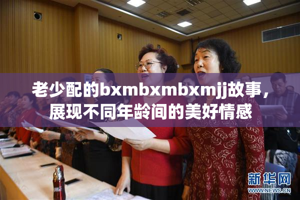 老少配的bxmbxmbxmjj故事，展现不同年龄间的美好情感