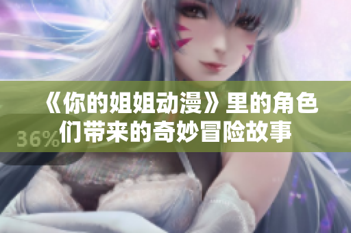 《你的姐姐动漫》里的角色们带来的奇妙冒险故事