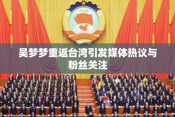 吴梦梦重返台湾引发媒体热议与粉丝关注