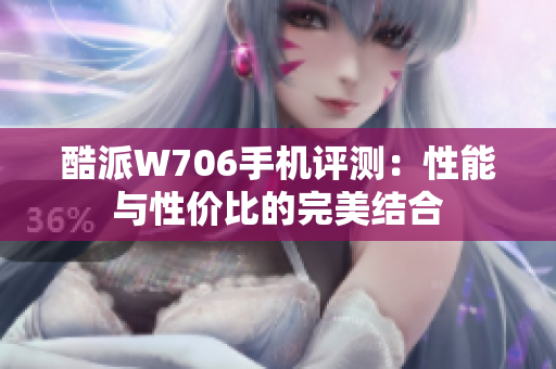 酷派W706手机评测：性能与性价比的完美结合