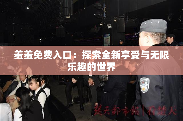 羞羞免费入口：探索全新享受与无限乐趣的世界