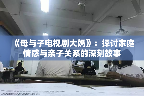 《母与子电视剧大妈》：探讨家庭情感与亲子关系的深刻故事
