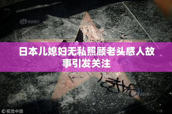 日本儿媳妇无私照顾老头感人故事引发关注