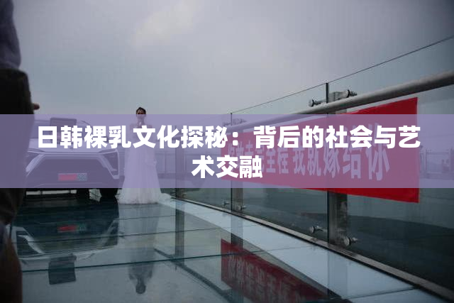 日韩裸乳文化探秘：背后的社会与艺术交融