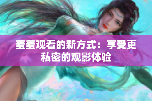 羞羞观看的新方式：享受更私密的观影体验