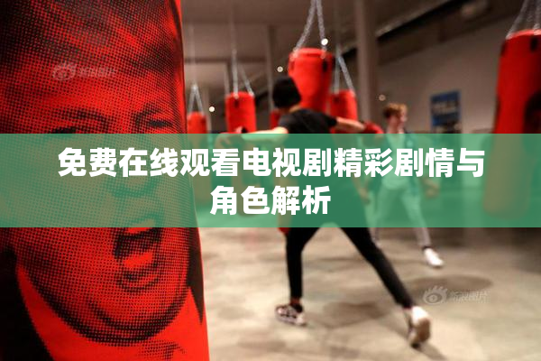 免费在线观看电视剧精彩剧情与角色解析