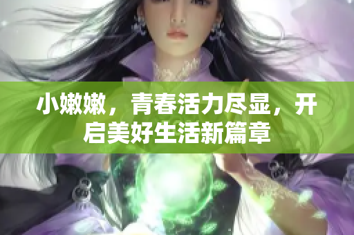 小嫩嫩，青春活力尽显，开启美好生活新篇章