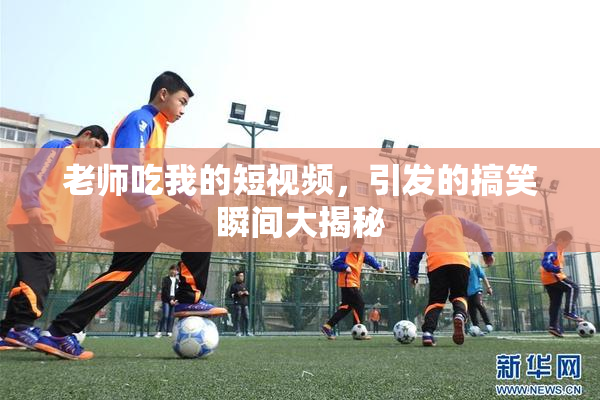 老师吃我的短视频，引发的搞笑瞬间大揭秘