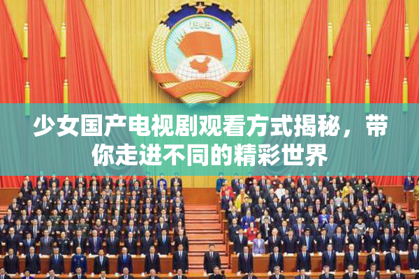 少女国产电视剧观看方式揭秘，带你走进不同的精彩世界