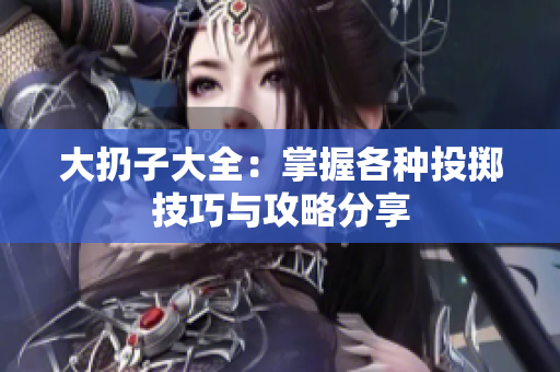 大扔子大全：掌握各种投掷技巧与攻略分享