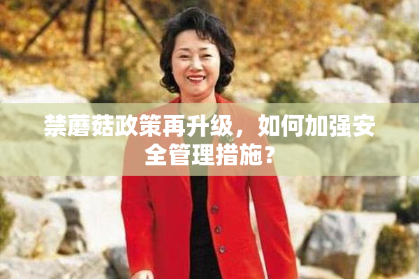 禁蘑菇政策再升级，如何加强安全管理措施？