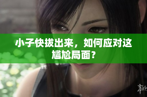 小子快拔出来，如何应对这尴尬局面？