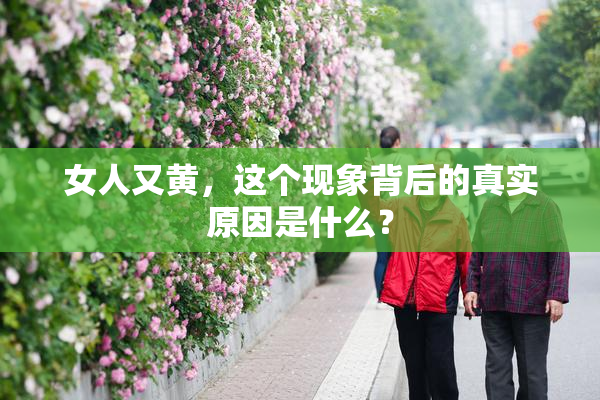 女人又黄，这个现象背后的真实原因是什么？