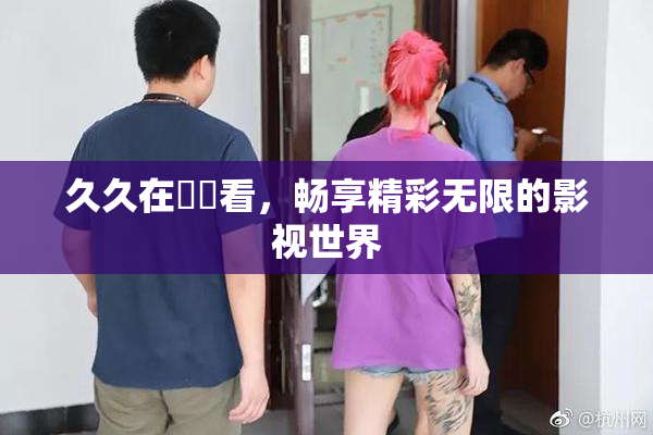 久久在線觀看，畅享精彩无限的影视世界
