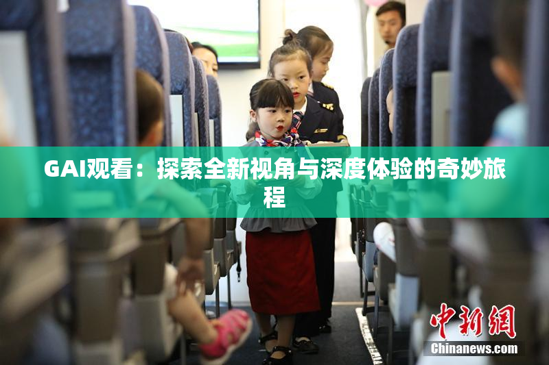 GAI观看：探索全新视角与深度体验的奇妙旅程