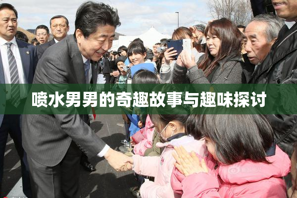 喷水男男的奇趣故事与趣味探讨