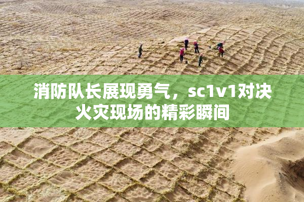 消防队长展现勇气，sc1v1对决火灾现场的精彩瞬间