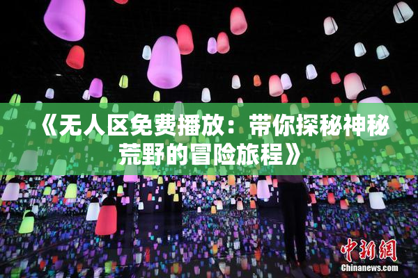 《无人区免费播放：带你探秘神秘荒野的冒险旅程》