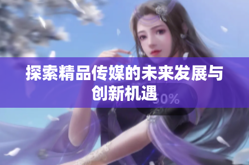 探索精品传媒的未来发展与创新机遇