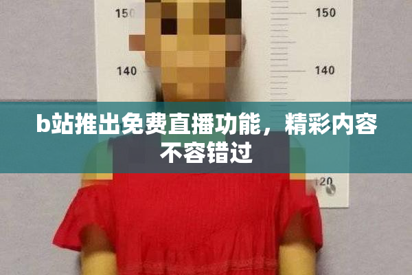 b站推出免费直播功能，精彩内容不容错过