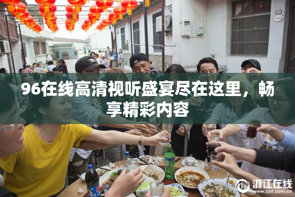 96在线高清视听盛宴尽在这里，畅享精彩内容