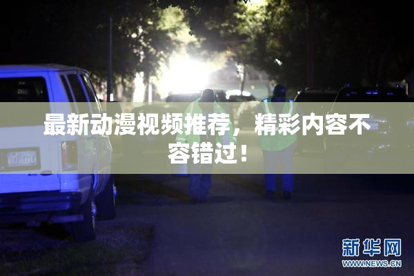 最新动漫视频推荐，精彩内容不容错过！
