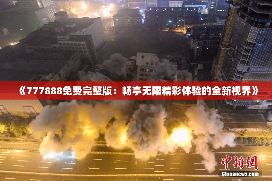 《777888免费完整版：畅享无限精彩体验的全新视界》