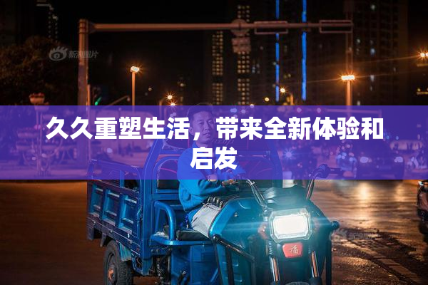 久久重塑生活，带来全新体验和启发