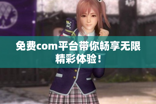 免费com平台带你畅享无限精彩体验！