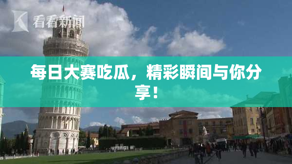 每日大赛吃瓜，精彩瞬间与你分享！