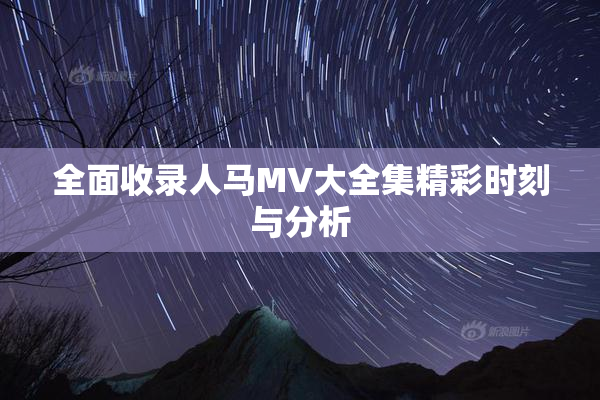 全面收录人马MV大全集精彩时刻与分析