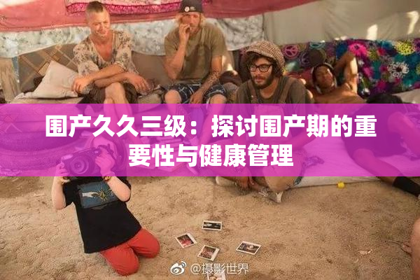 围产久久三级：探讨围产期的重要性与健康管理