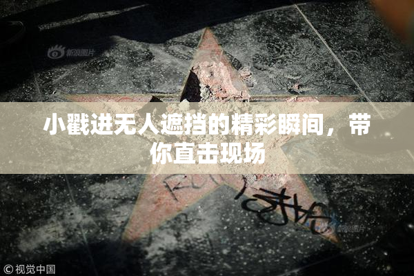 小戳进无人遮挡的精彩瞬间，带你直击现场