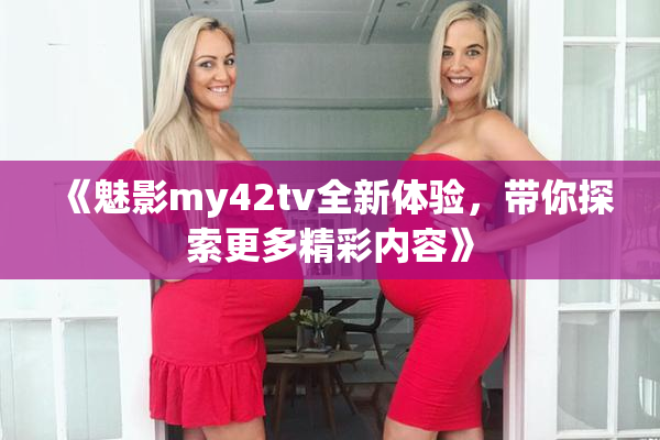 《魅影my42tv全新体验，带你探索更多精彩内容》