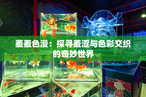 羞羞色漫：探寻羞涩与色彩交织的奇妙世界