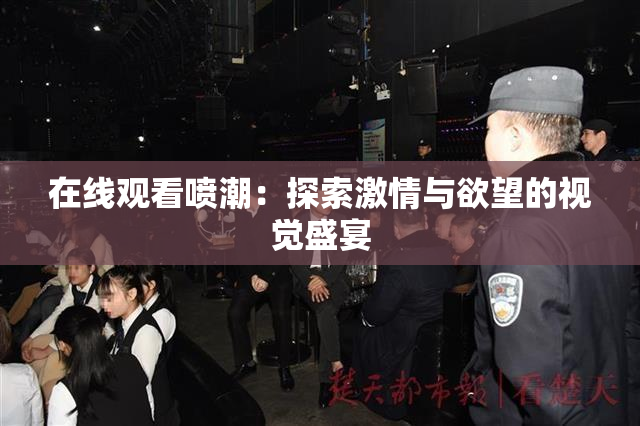 在线观看喷潮：探索激情与欲望的视觉盛宴