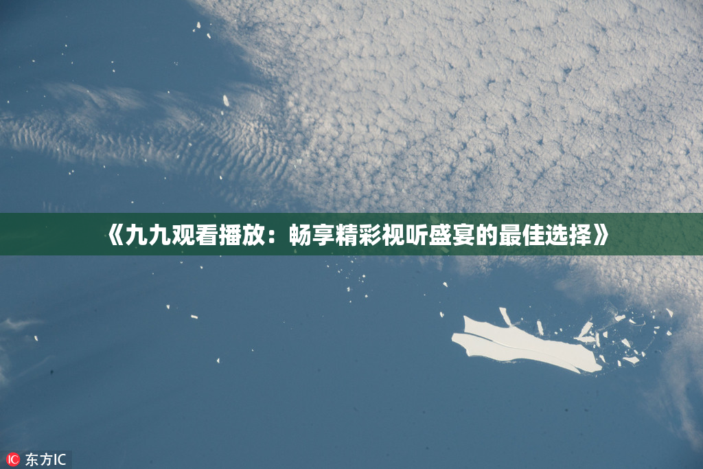 《九九观看播放：畅享精彩视听盛宴的最佳选择》