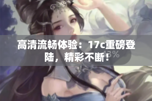 高清流畅体验：17c重磅登陆，精彩不断！